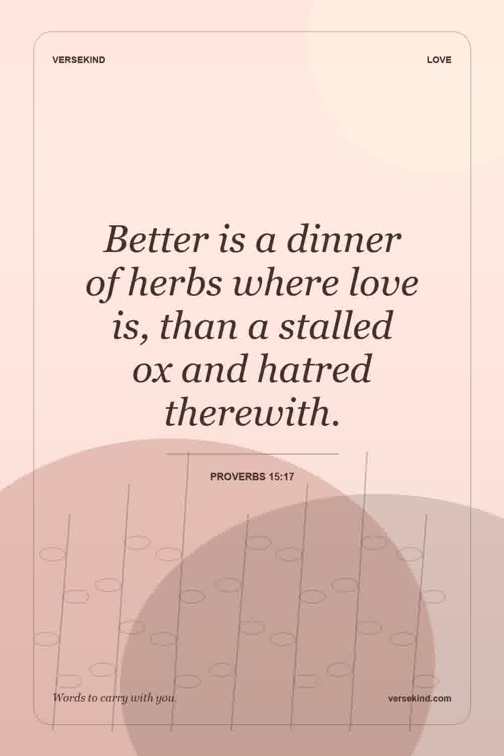 Better is a dinner of herbs where love is, than a stalled ox and hatred therewith. — Proverbs 15:17