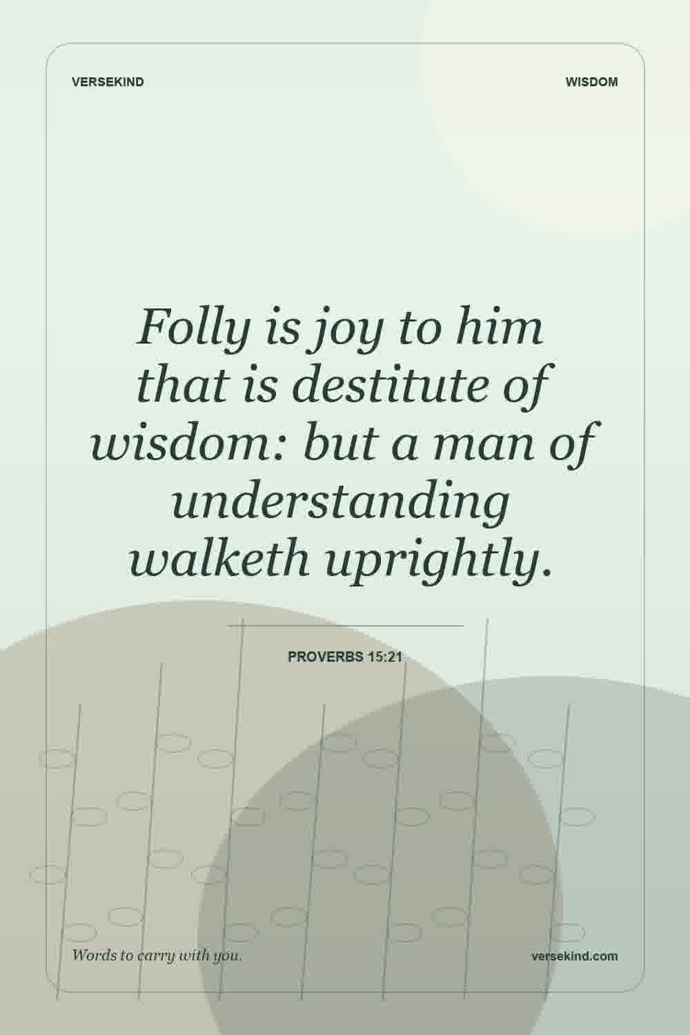 Folly is joy to him that is destitute of wisdom: but a man of understanding walketh uprightly. — Proverbs 15:21