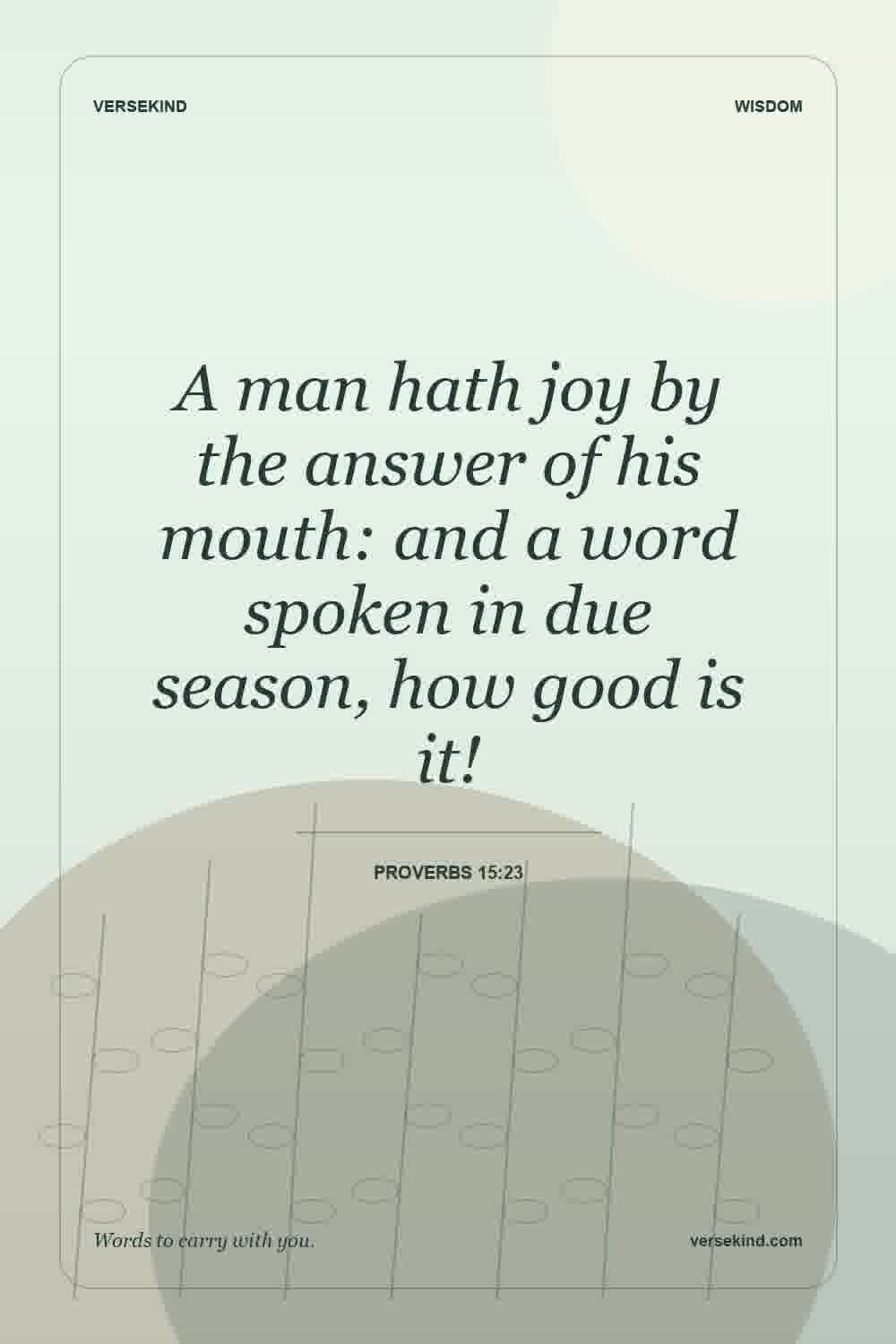 A man hath joy by the answer of his mouth: and a word spoken in due season, how good is it! — Proverbs 15:23