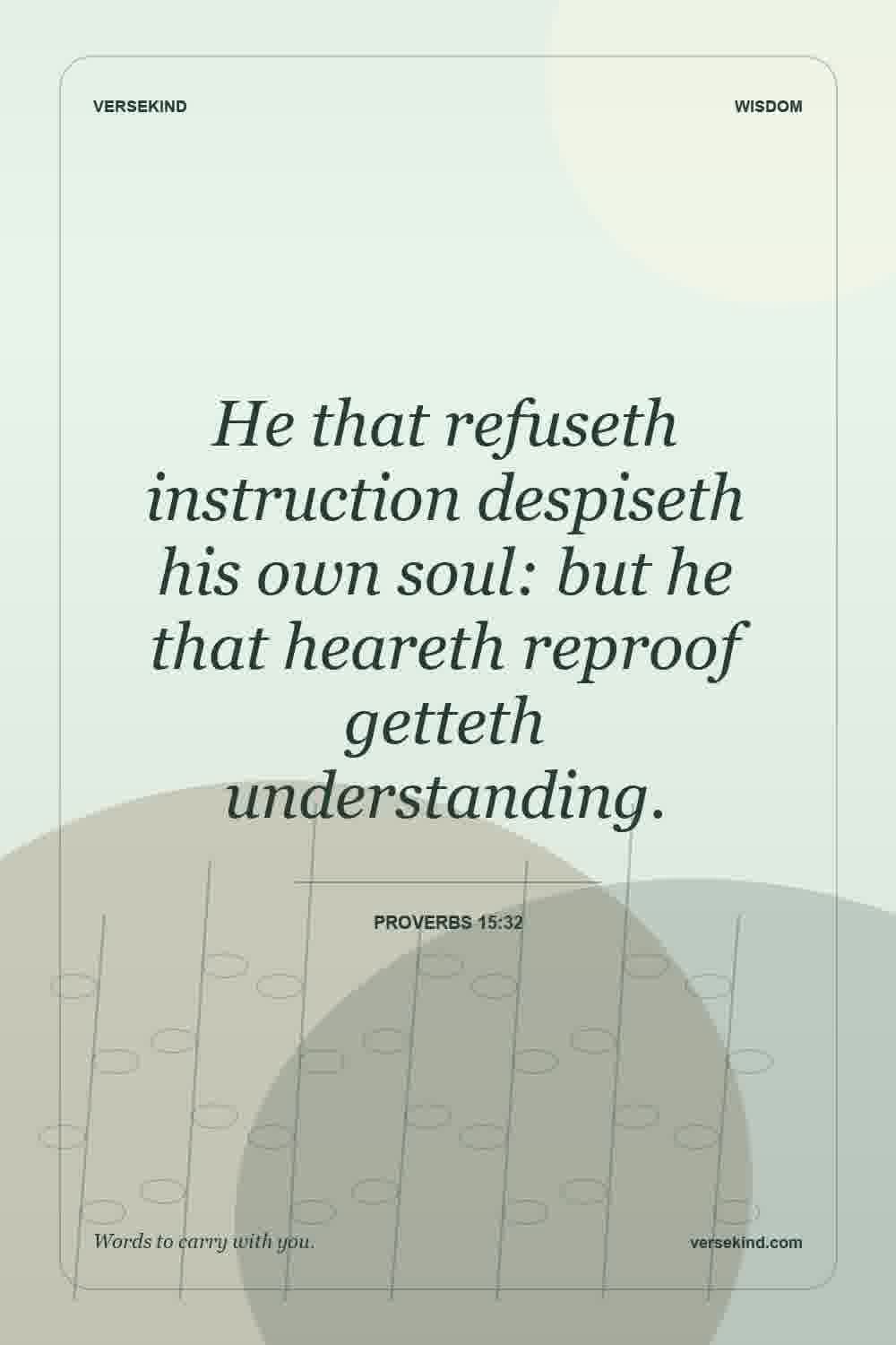 He that refuseth instruction despiseth his own soul: but he that heareth reproof getteth understanding. — Proverbs 15:32