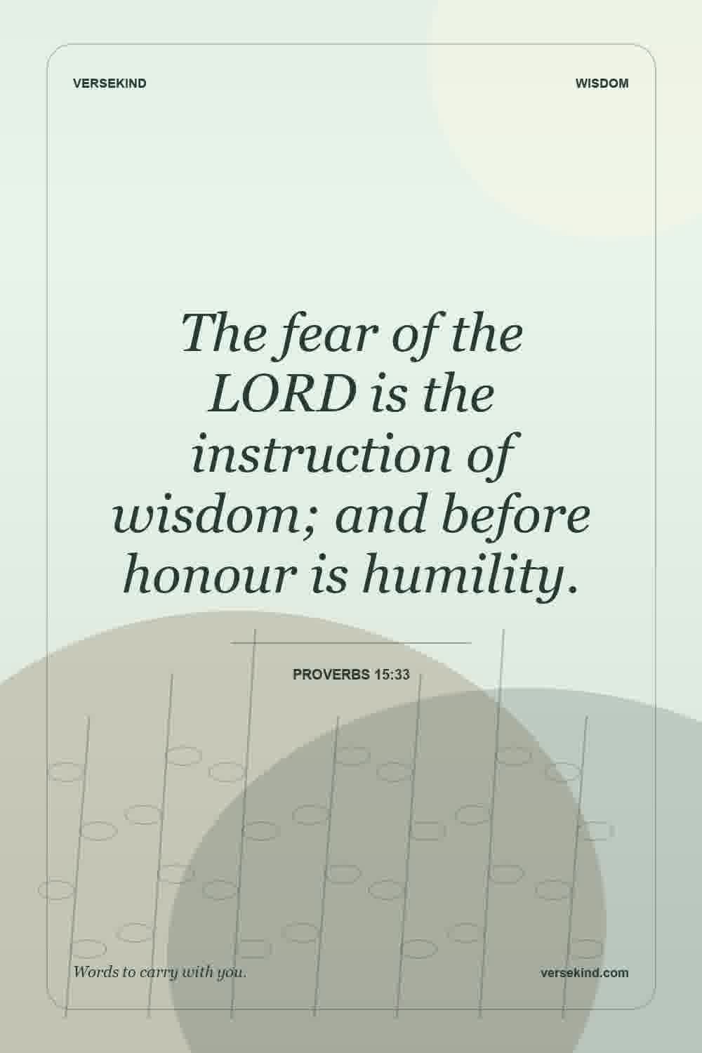 The fear of the LORD is the instruction of wisdom; and before honour is humility. — Proverbs 15:33