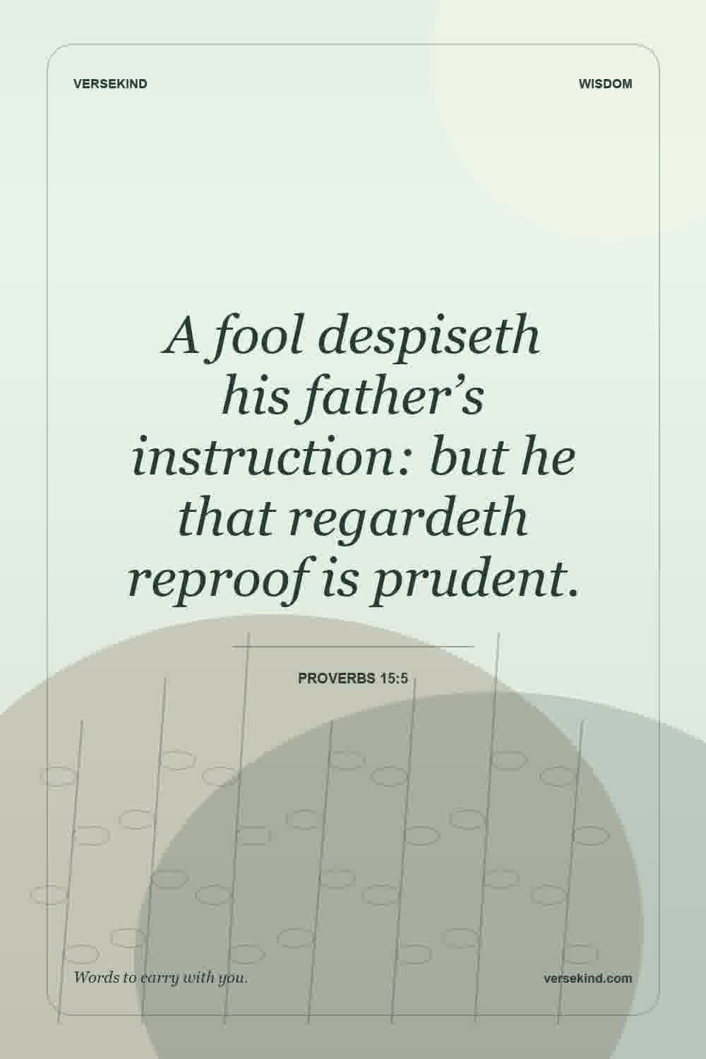 A fool despiseth his father’s instruction: but he that regardeth reproof is prudent. — Proverbs 15:5