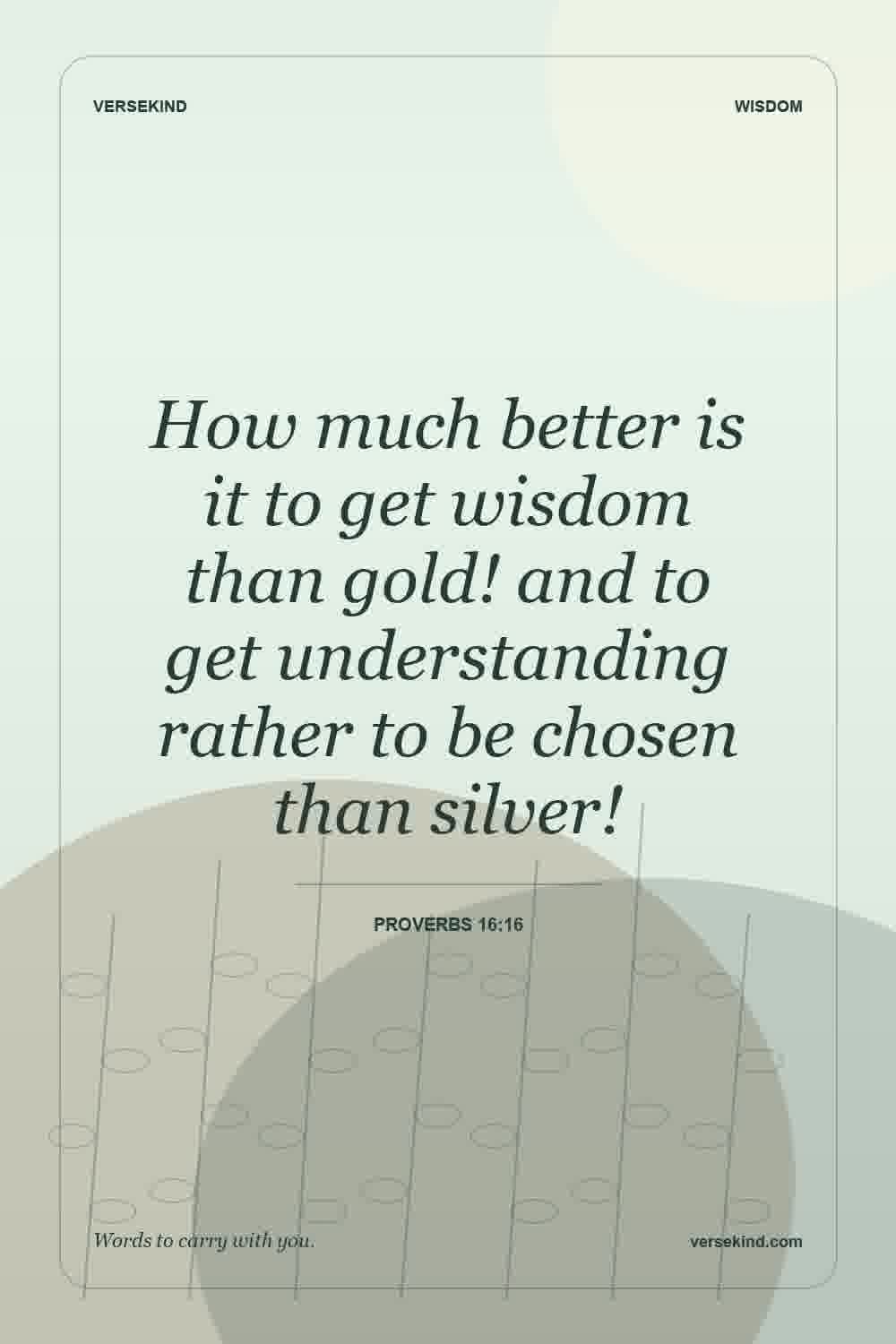 How much better is it to get wisdom than gold! and to get understanding rather to be chosen than silver! — Proverbs 16:16