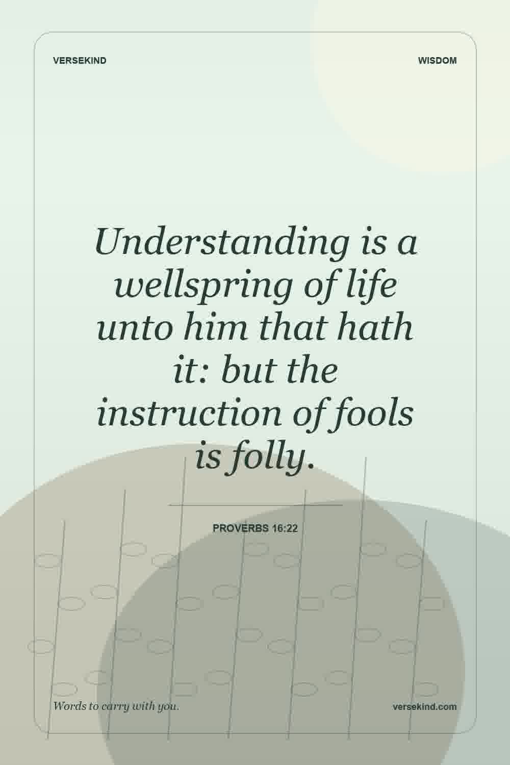 Understanding is a wellspring of life unto him that hath it: but the instruction of fools is folly. — Proverbs 16:22