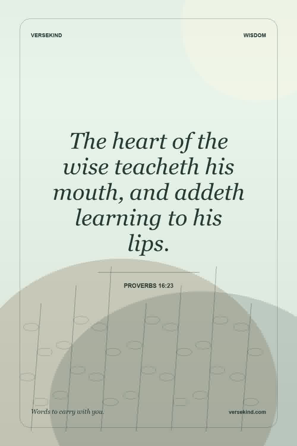 The heart of the wise teacheth his mouth, and addeth learning to his lips. — Proverbs 16:23