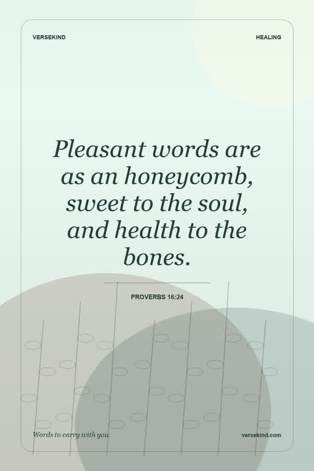 Pleasant words are as an honeycomb, sweet to the soul, and health to the bones. — Proverbs 16:24