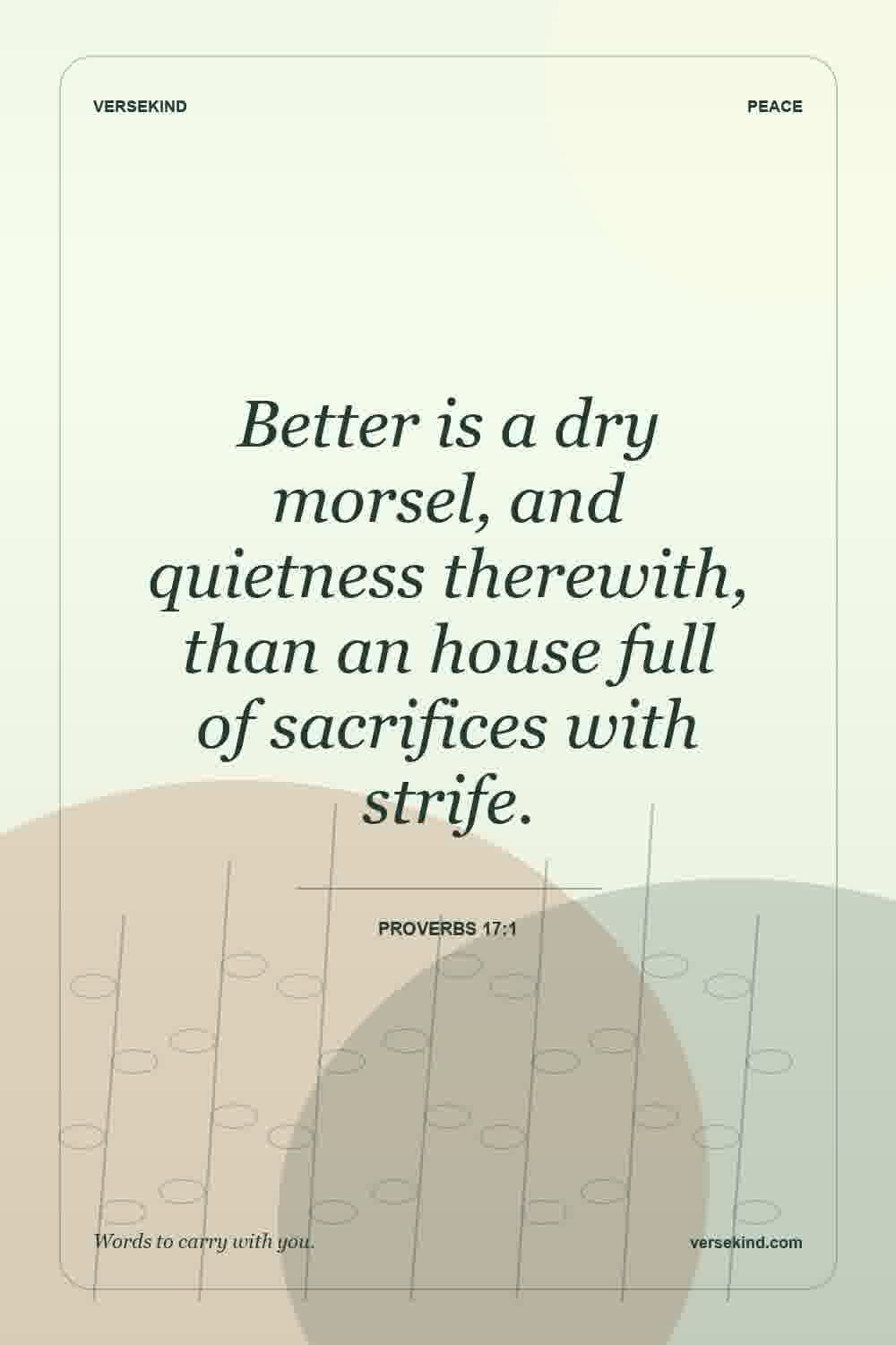 Better is a dry morsel, and quietness therewith, than an house full of sacrifices with strife. — Proverbs 17:1