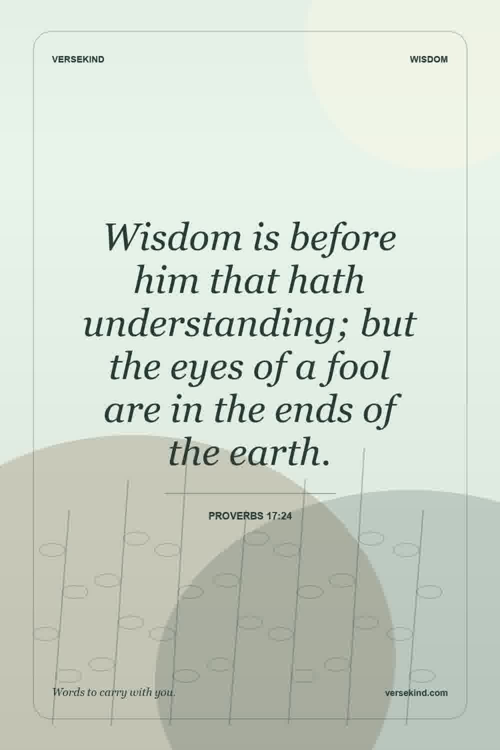 Wisdom is before him that hath understanding; but the eyes of a fool are in the ends of the earth. — Proverbs 17:24