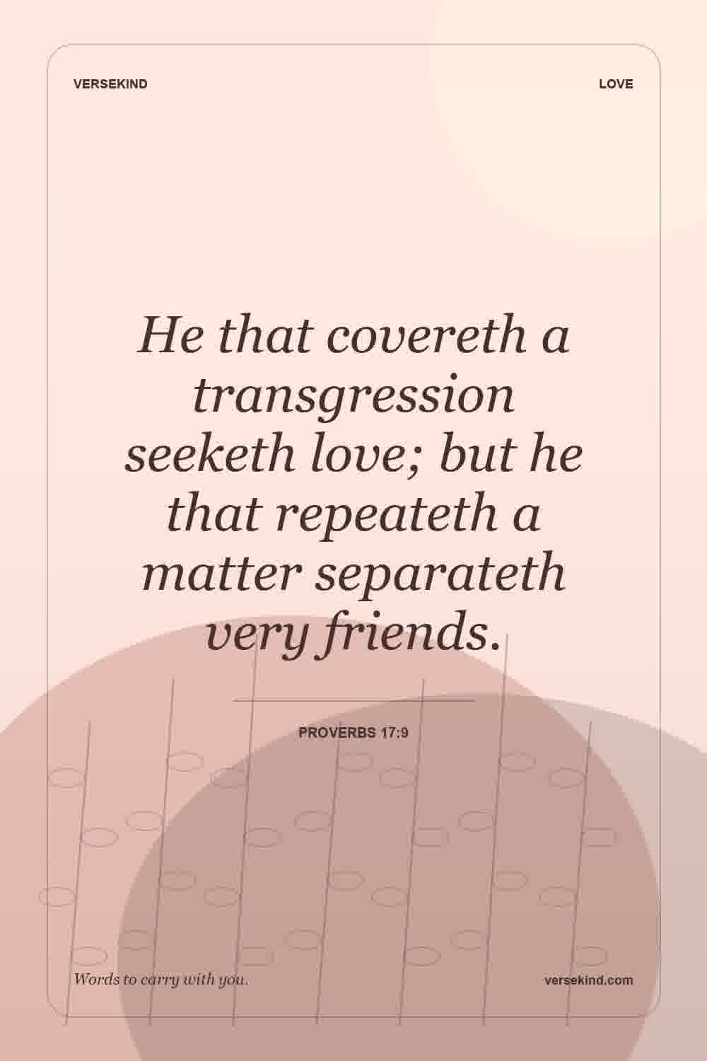 He that covereth a transgression seeketh love; but he that repeateth a matter separateth very friends. — Proverbs 17:9