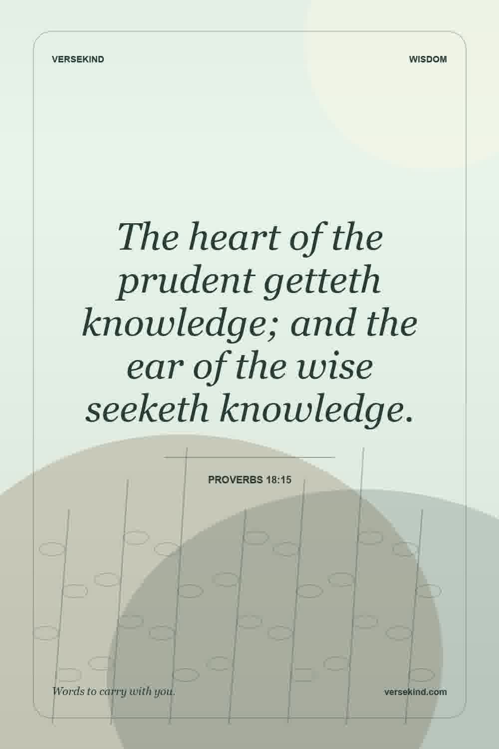 The heart of the prudent getteth knowledge; and the ear of the wise seeketh knowledge. — Proverbs 18:15