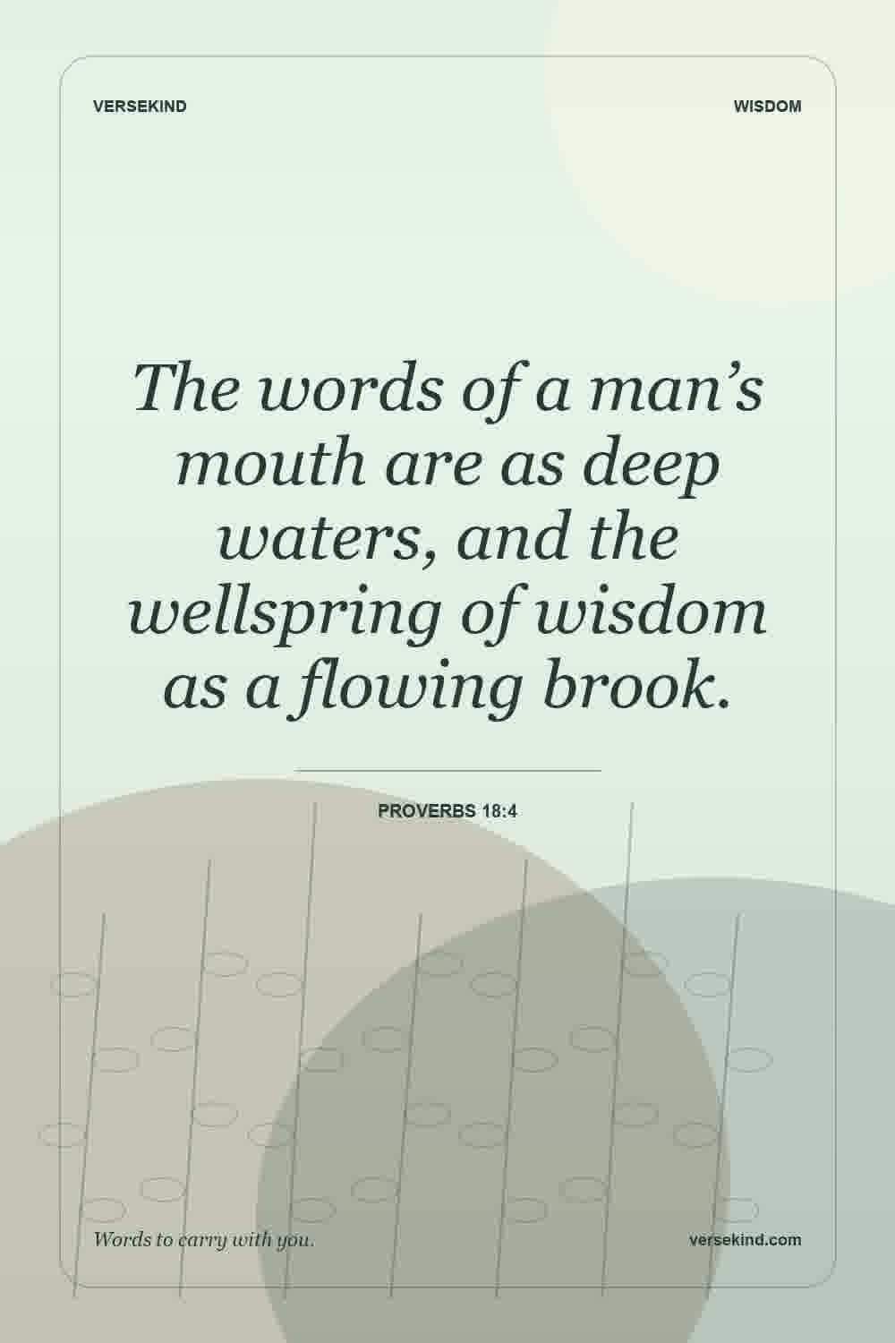 The words of a man’s mouth are as deep waters, and the wellspring of wisdom as a flowing brook. — Proverbs 18:4