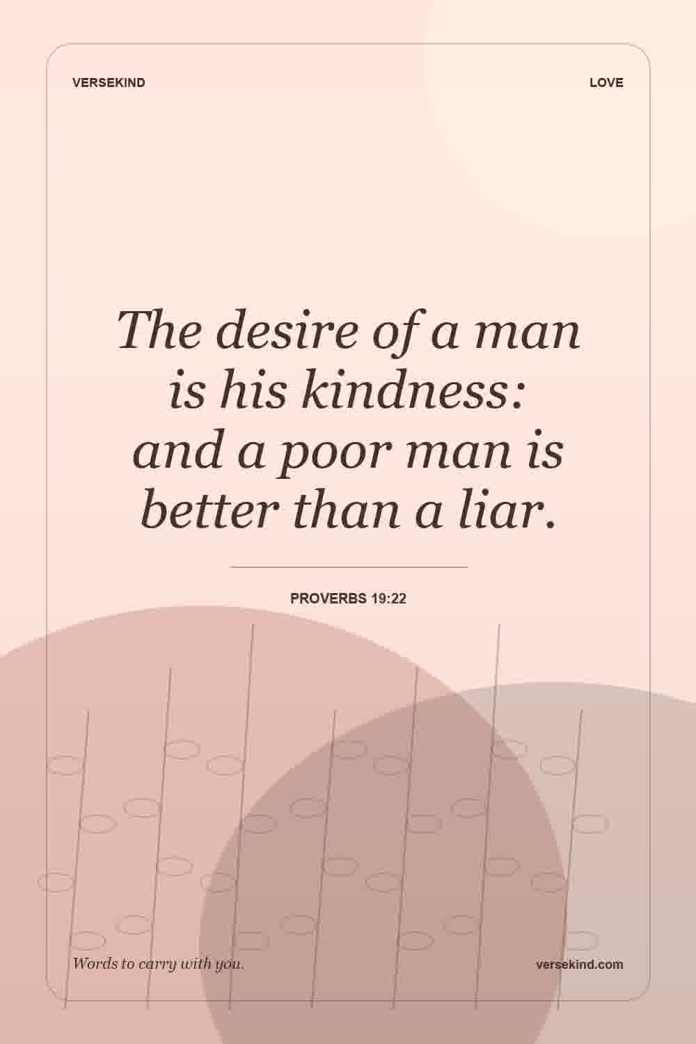 The desire of a man is his kindness: and a poor man is better than a liar. — Proverbs 19:22