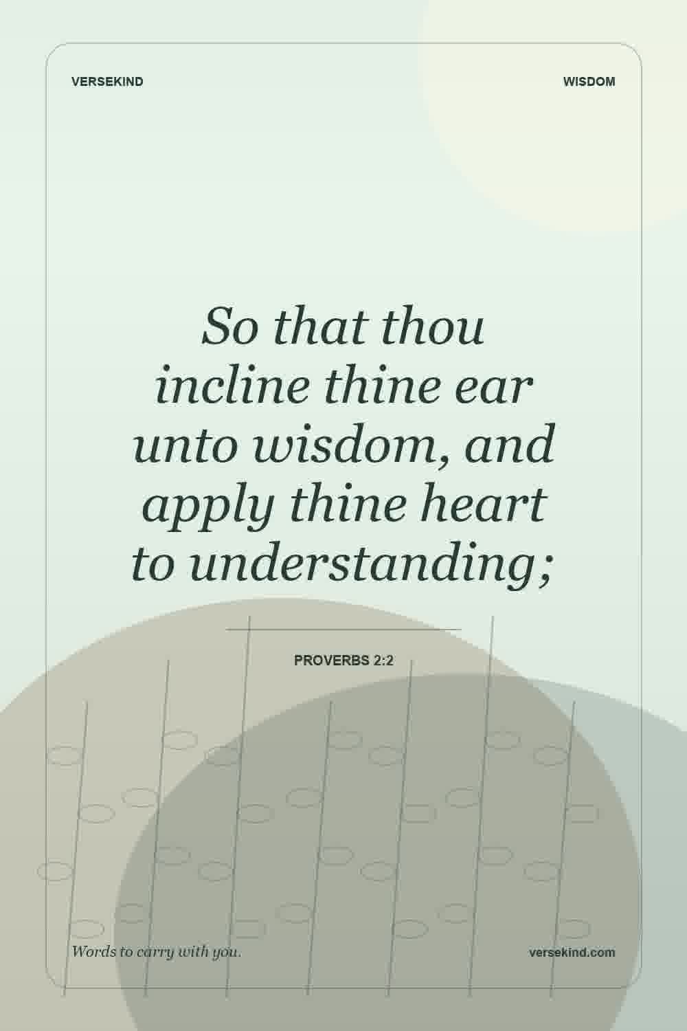 So that thou incline thine ear unto wisdom, and apply thine heart to understanding; — Proverbs 2:2