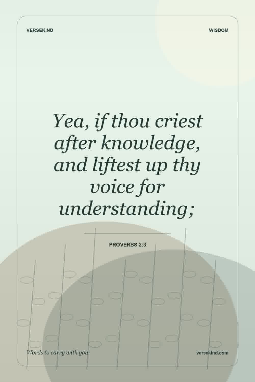 Yea, if thou criest after knowledge, and liftest up thy voice for understanding; — Proverbs 2:3