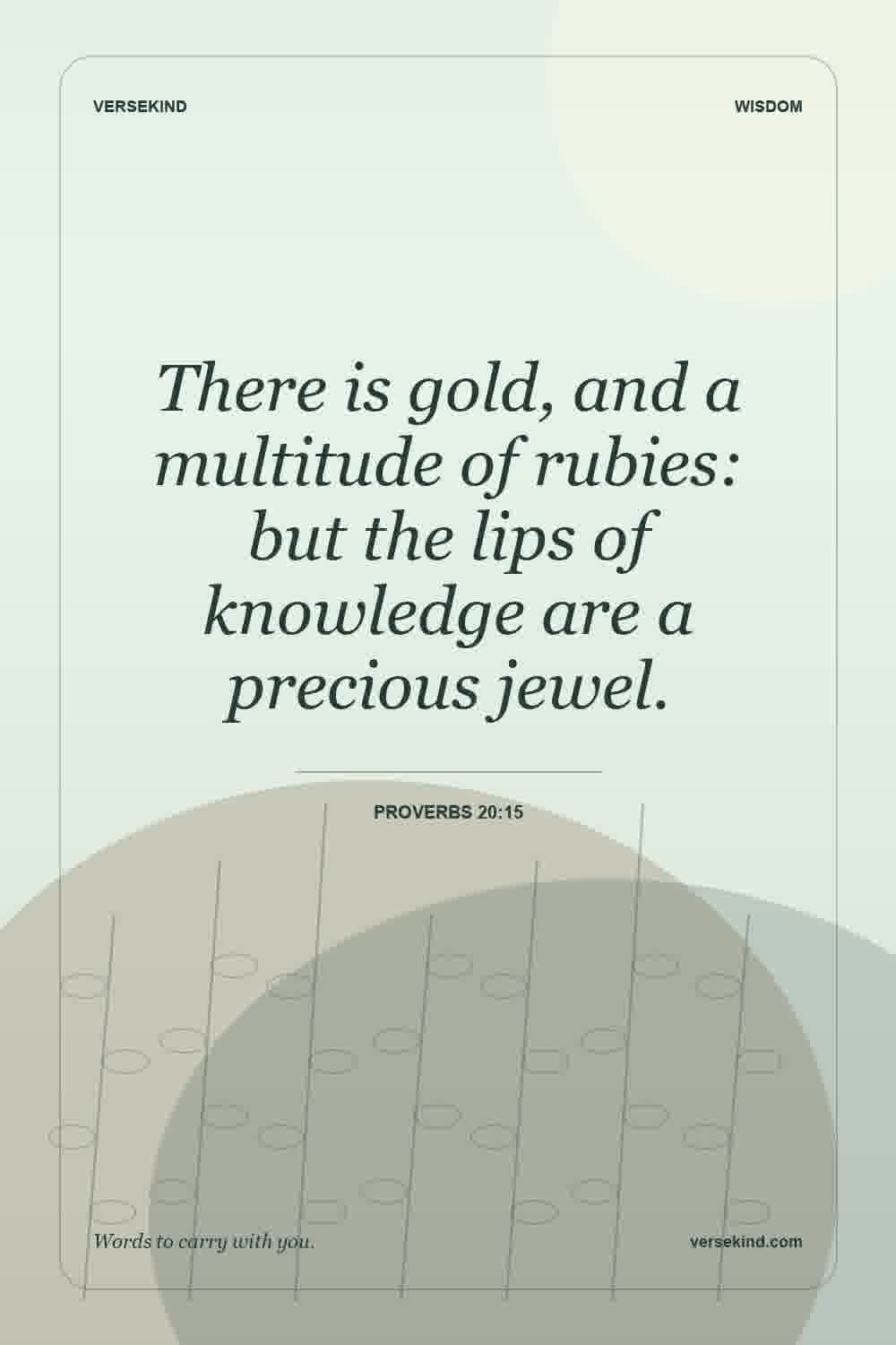 There is gold, and a multitude of rubies: but the lips of knowledge are a precious jewel. — Proverbs 20:15