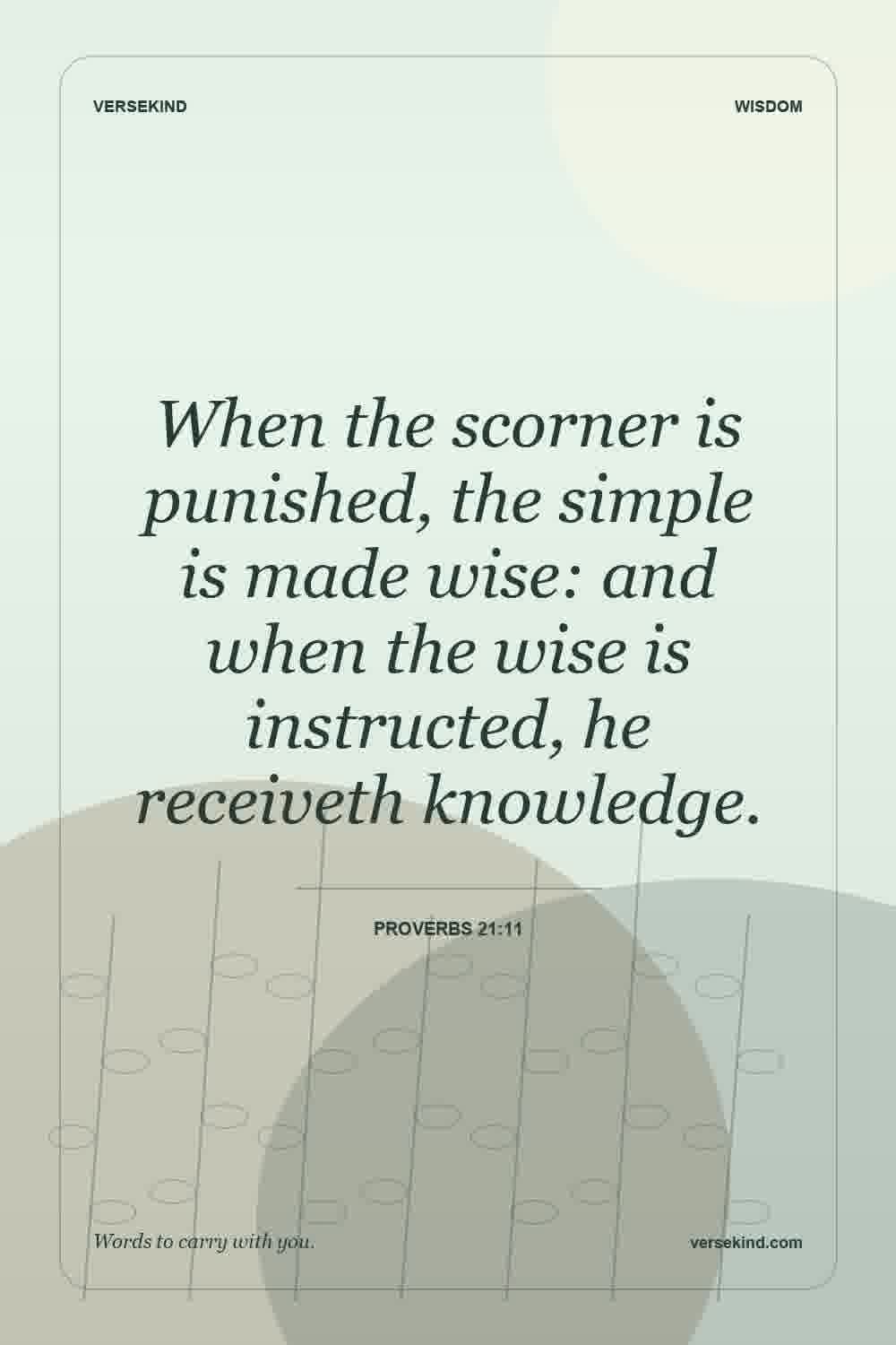 When the scorner is punished, the simple is made wise: and when the wise is instructed, he receiveth knowledge. — Proverbs 21:11