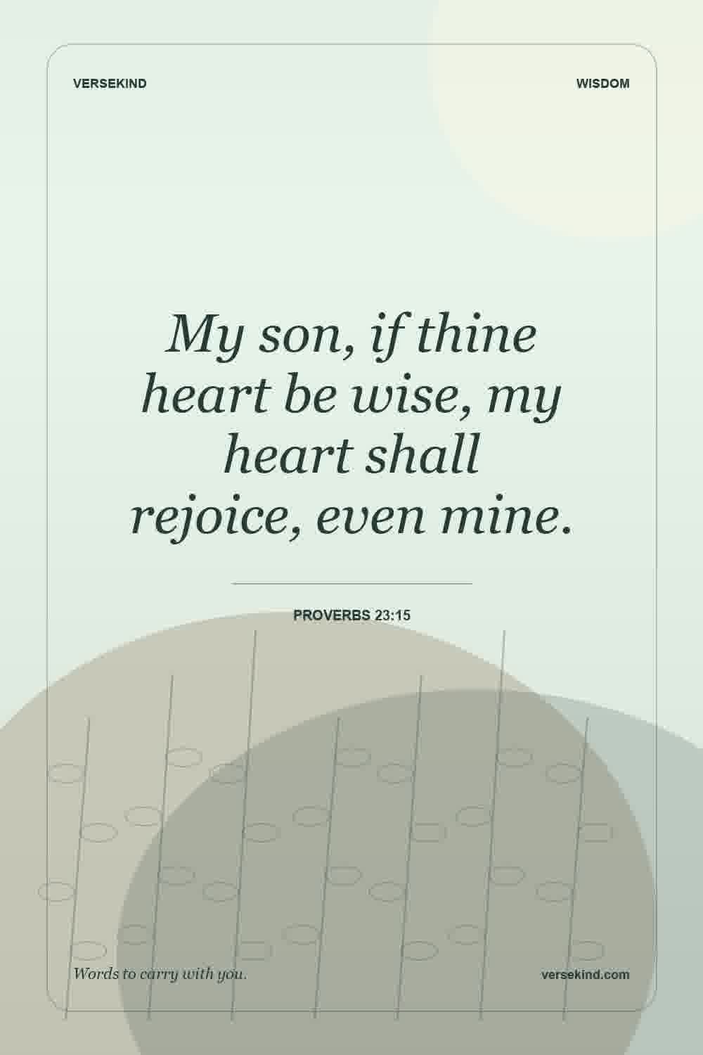 My son, if thine heart be wise, my heart shall rejoice, even mine. — Proverbs 23:15