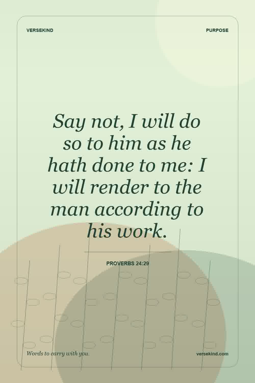 Say not, I will do so to him as he hath done to me: I will render to the man according to his work. — Proverbs 24:29