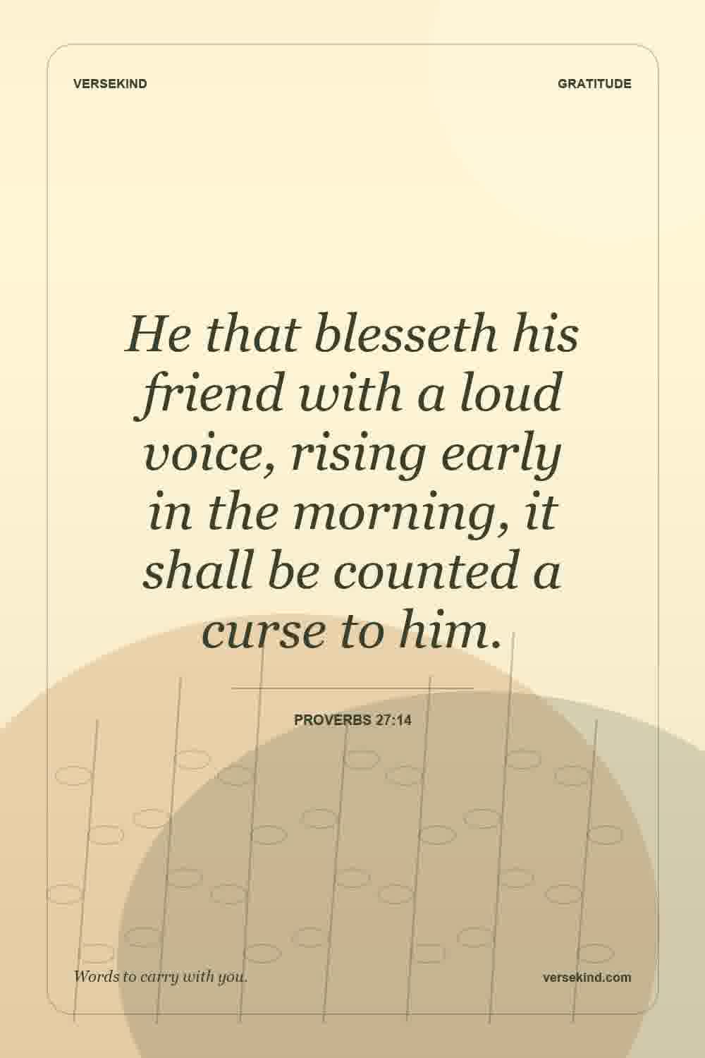 He that blesseth his friend with a loud voice, rising early in the morning, it shall be counted a curse to him. — Proverbs 27:14
