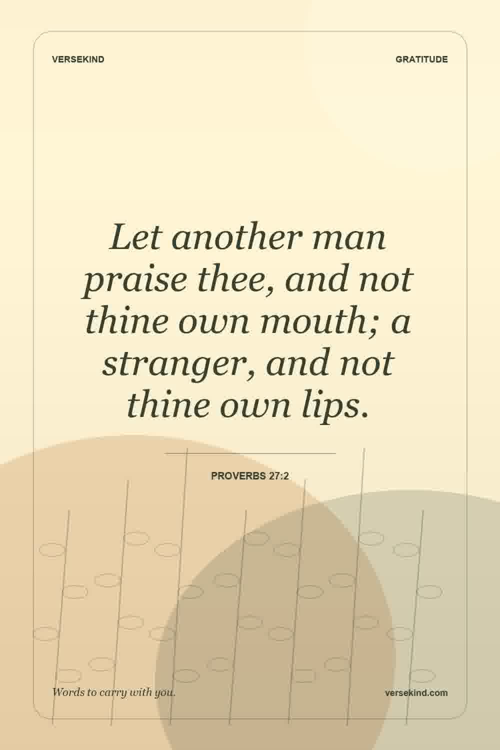 Let another man praise thee, and not thine own mouth; a stranger, and not thine own lips. — Proverbs 27:2
