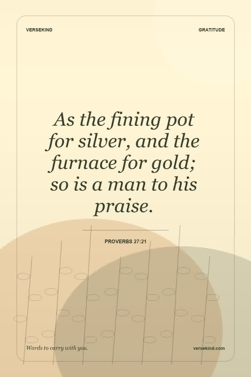 As the fining pot for silver, and the furnace for gold; so is a man to his praise. — Proverbs 27:21