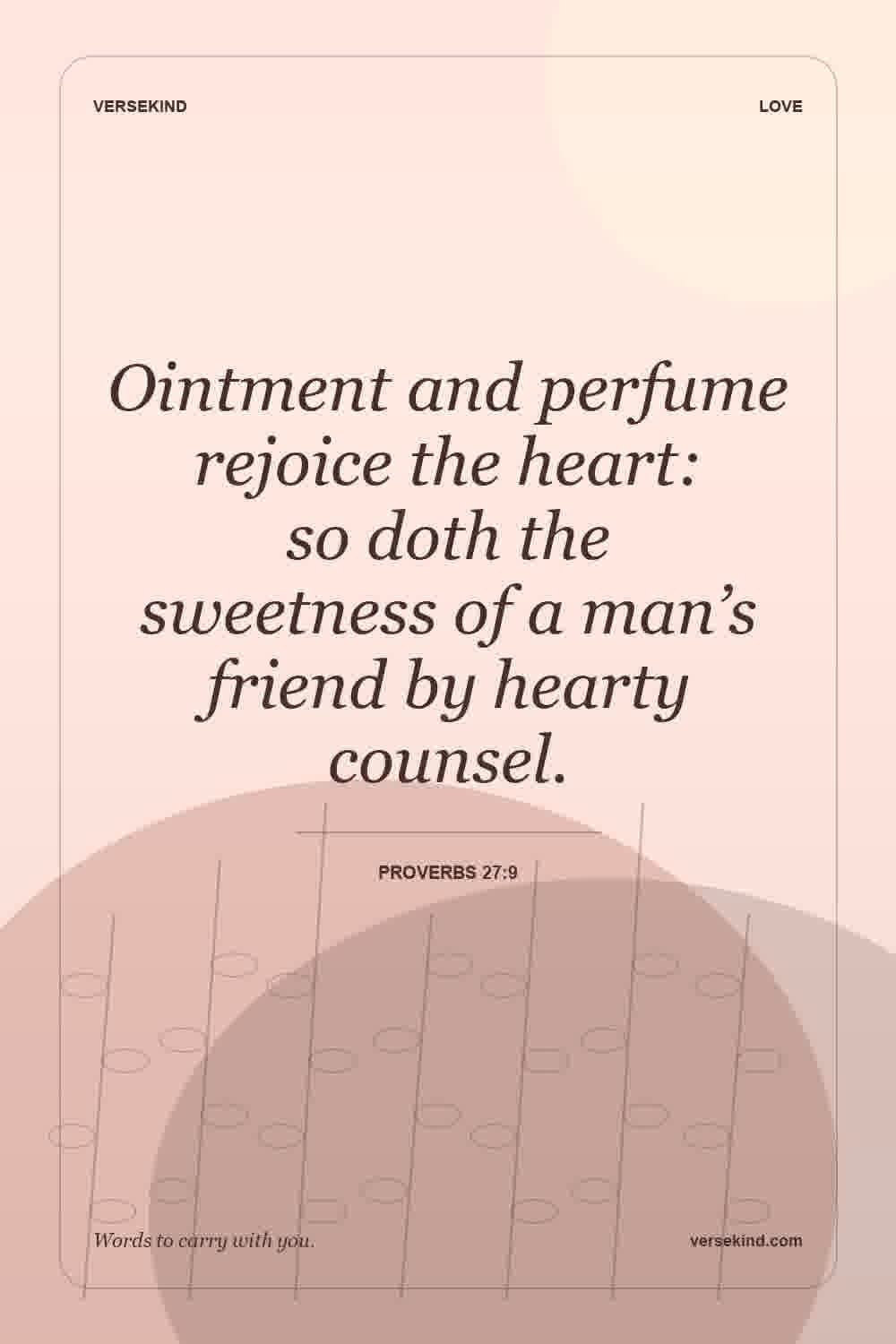 Ointment and perfume rejoice the heart: so doth the sweetness of a man’s friend by hearty counsel. — Proverbs 27:9