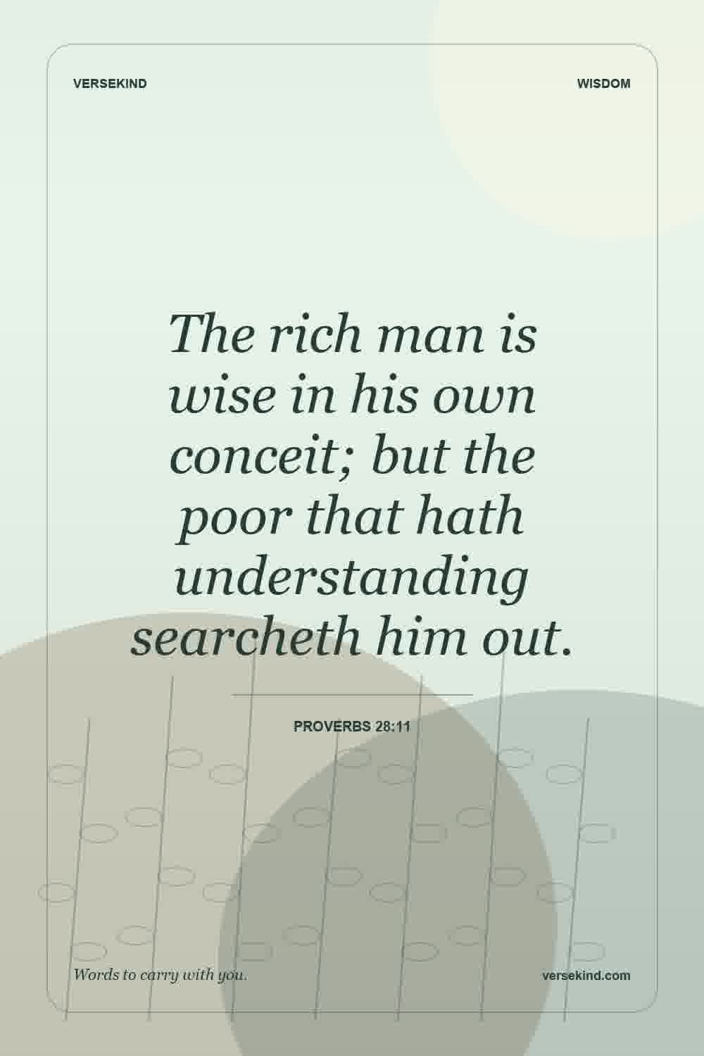 The rich man is wise in his own conceit; but the poor that hath understanding searcheth him out. — Proverbs 28:11