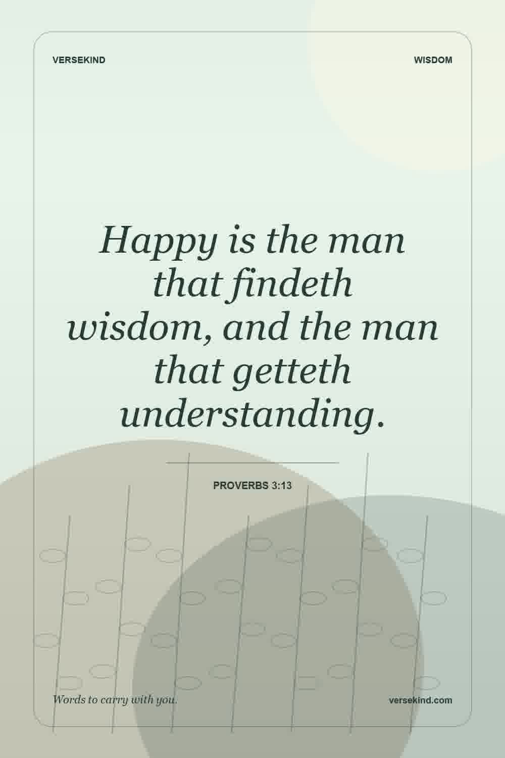 Happy is the man that findeth wisdom, and the man that getteth understanding. — Proverbs 3:13