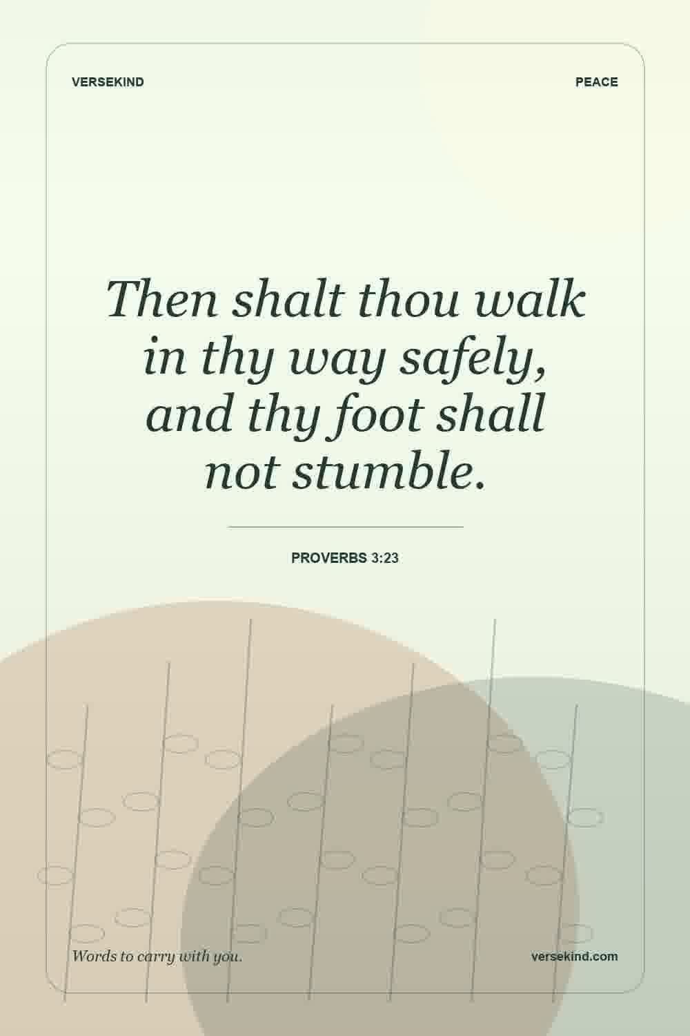 Then shalt thou walk in thy way safely, and thy foot shall not stumble. — Proverbs 3:23