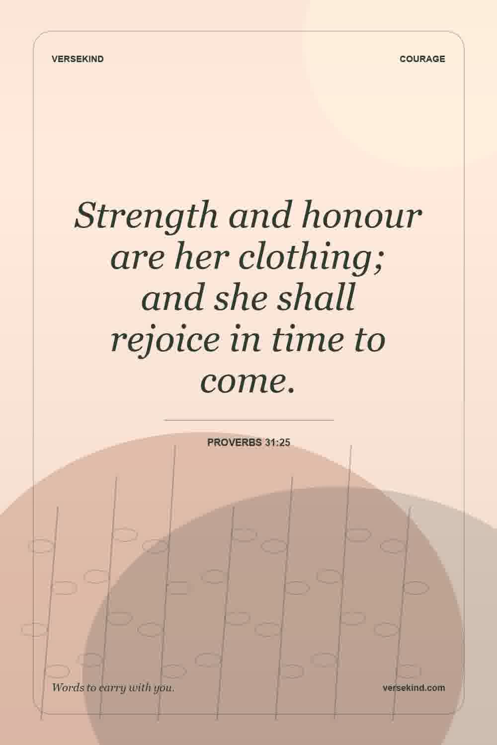 Strength and honour are her clothing; and she shall rejoice in time to come. — Proverbs 31:25