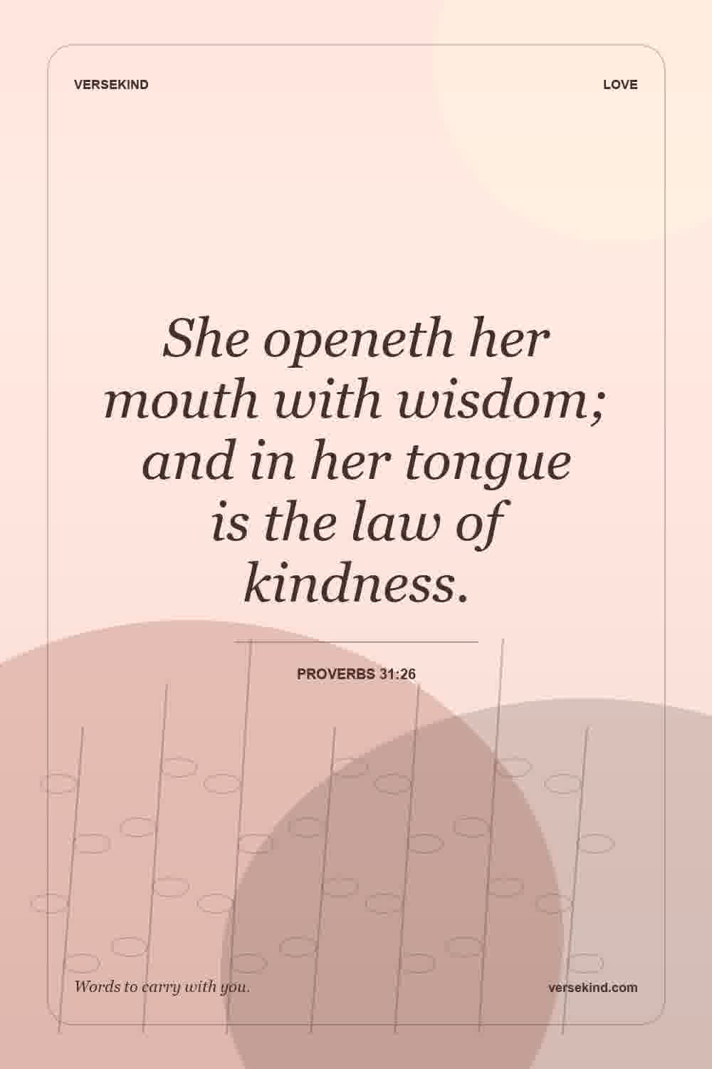 She openeth her mouth with wisdom; and in her tongue is the law of kindness. — Proverbs 31:26