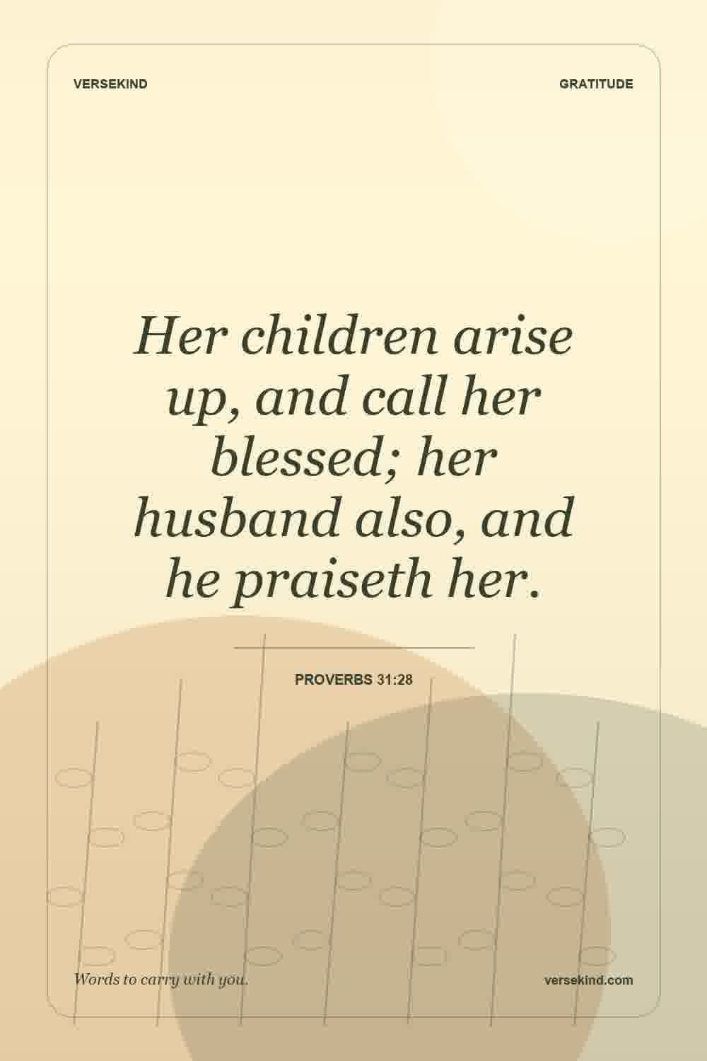 Her children arise up, and call her blessed; her husband also, and he praiseth her. — Proverbs 31:28