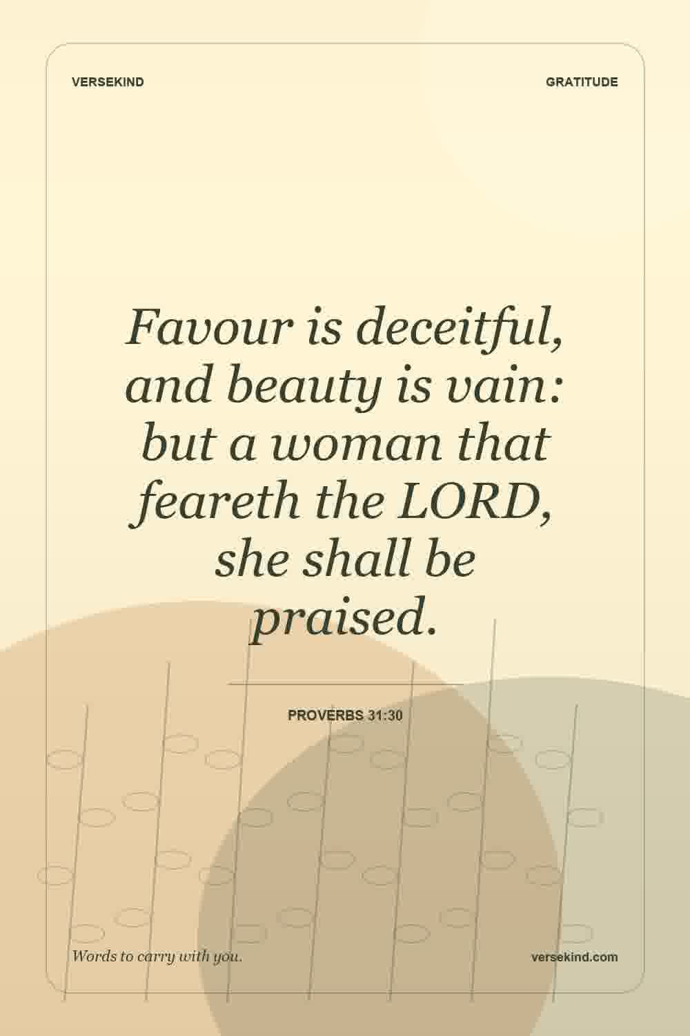 Favour is deceitful, and beauty is vain: but a woman that feareth the LORD, she shall be praised. — Proverbs 31:30