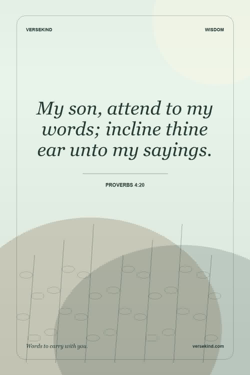 My son, attend to my words; incline thine ear unto my sayings. — Proverbs 4:20