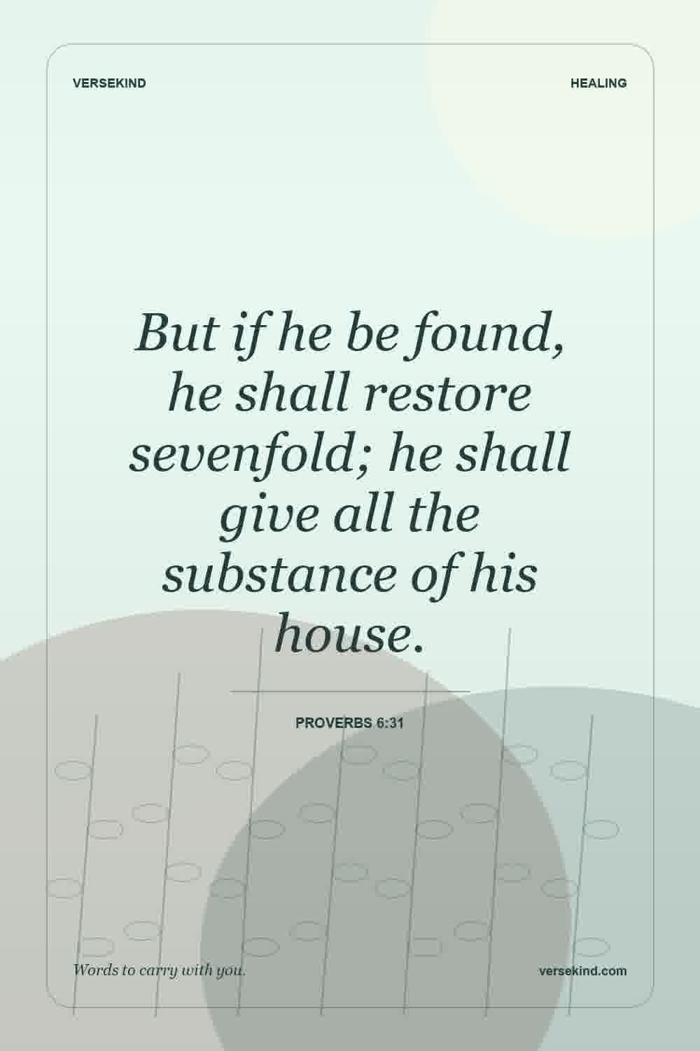 But if he be found, he shall restore sevenfold; he shall give all the substance of his house. — Proverbs 6:31