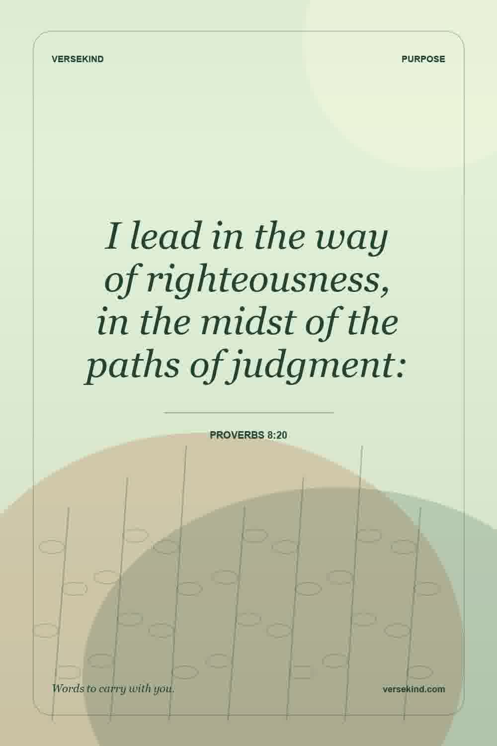 I lead in the way of righteousness, in the midst of the paths of judgment: — Proverbs 8:20