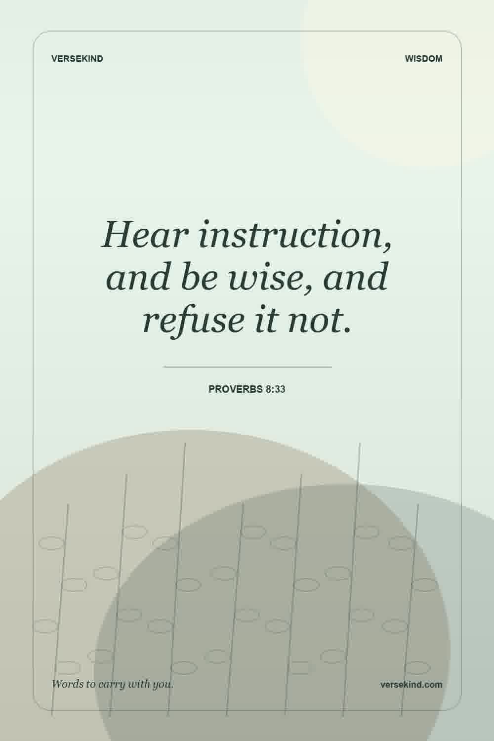 Hear instruction, and be wise, and refuse it not. — Proverbs 8:33