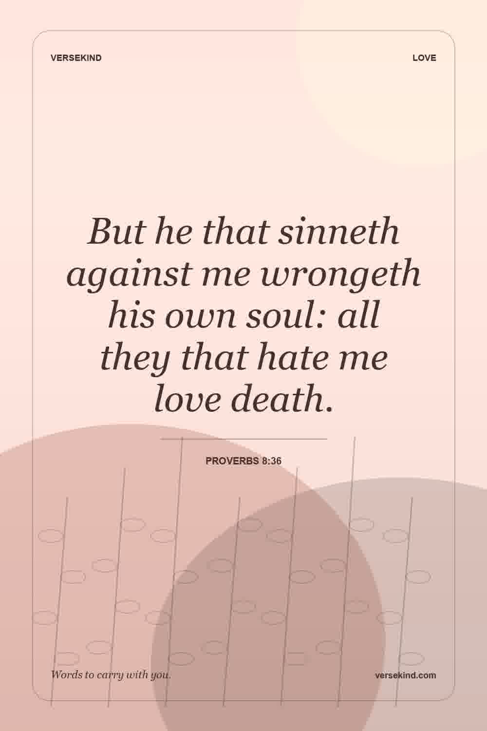 But he that sinneth against me wrongeth his own soul: all they that hate me love death. — Proverbs 8:36