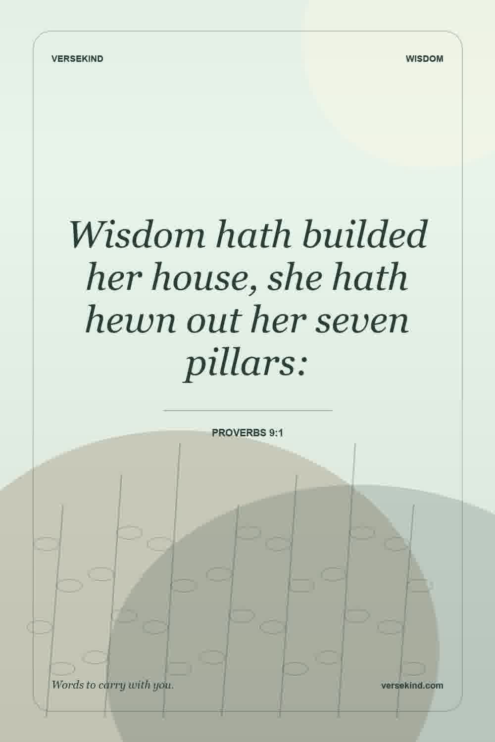 Wisdom hath builded her house, she hath hewn out her seven pillars: — Proverbs 9:1