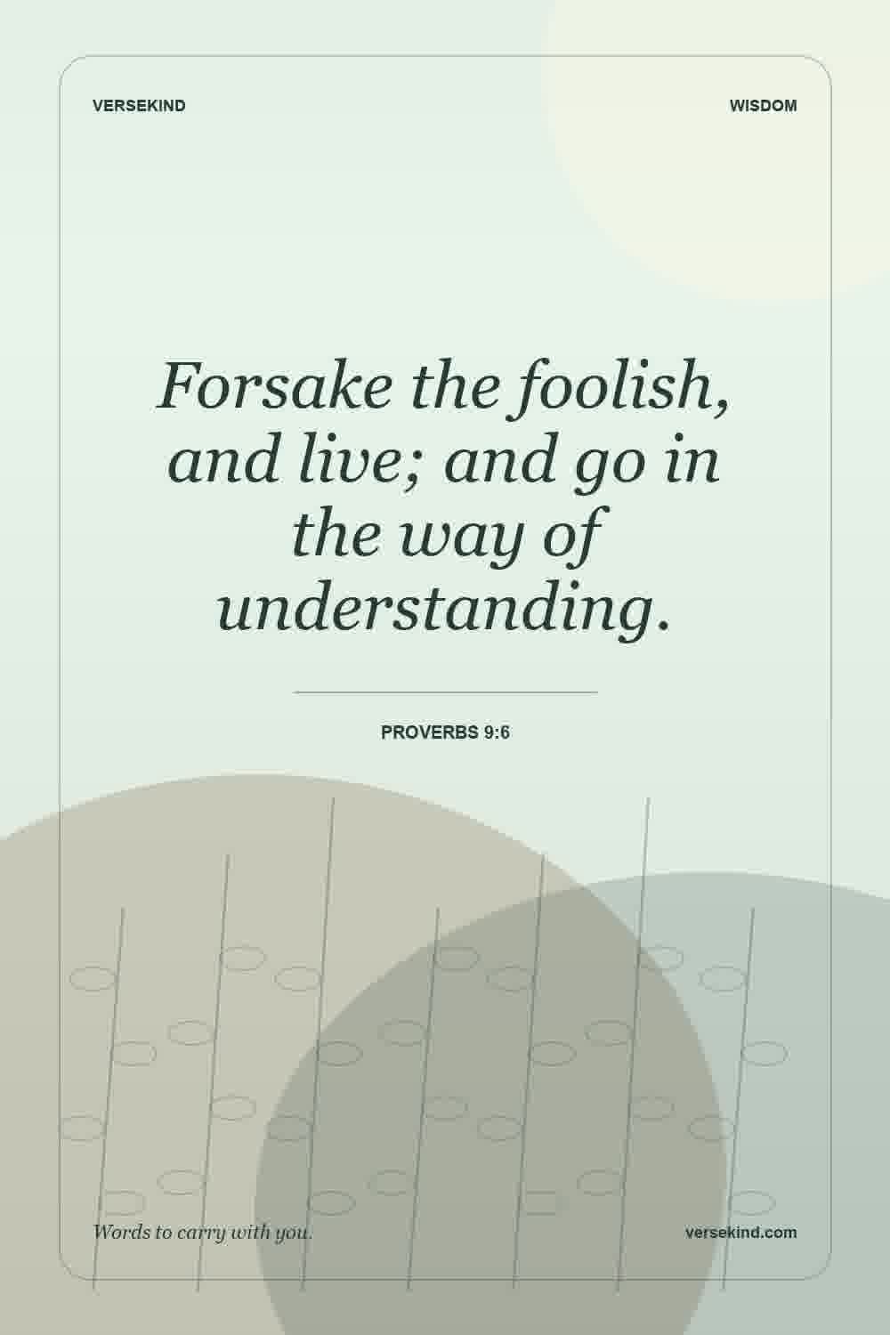 Forsake the foolish, and live; and go in the way of understanding. — Proverbs 9:6