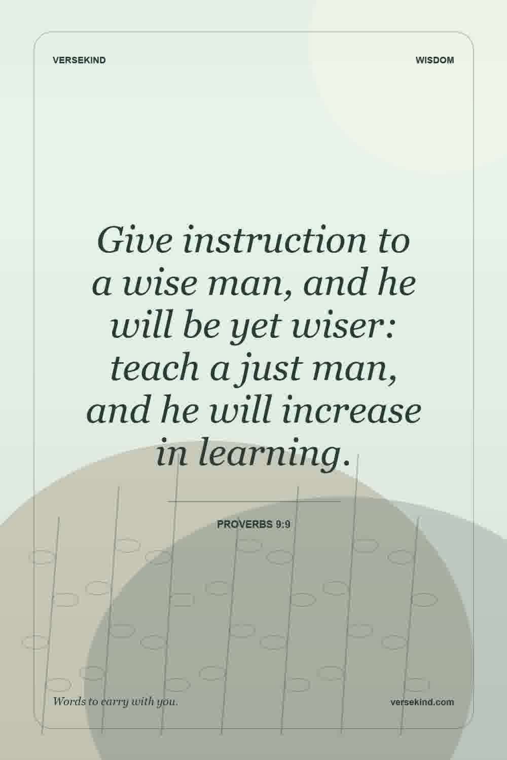 Give instruction to a wise man, and he will be yet wiser: teach a just man, and he will increase in learning. — Proverbs 9:9