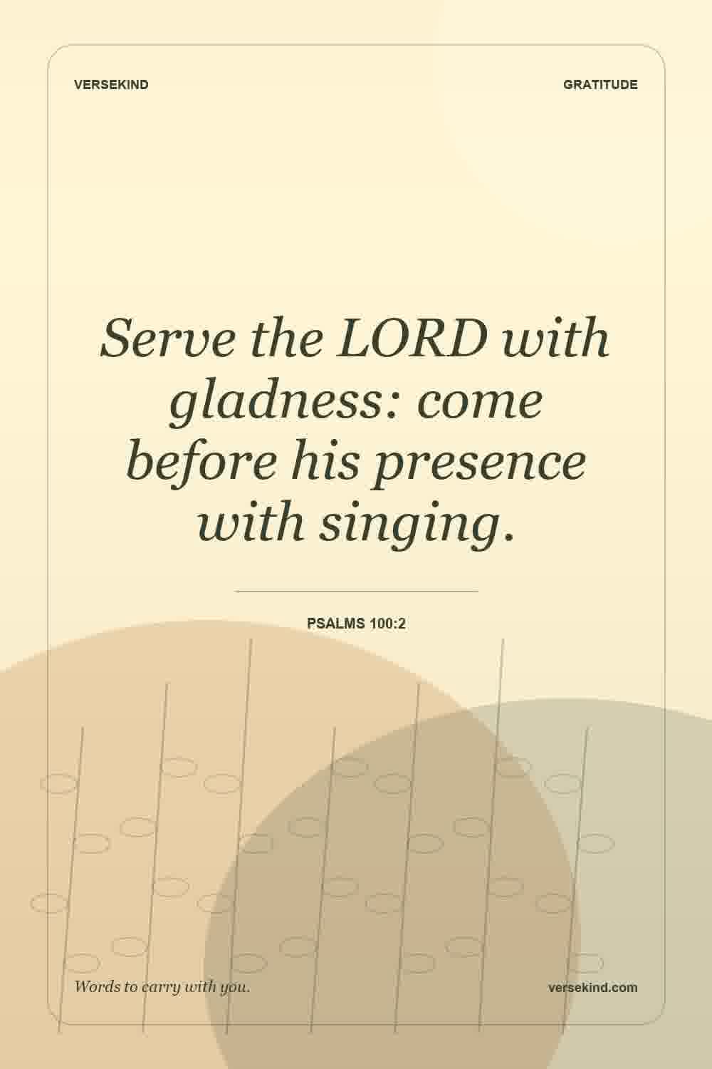 Serve the LORD with gladness: come before his presence with singing. — Psalms 100:2