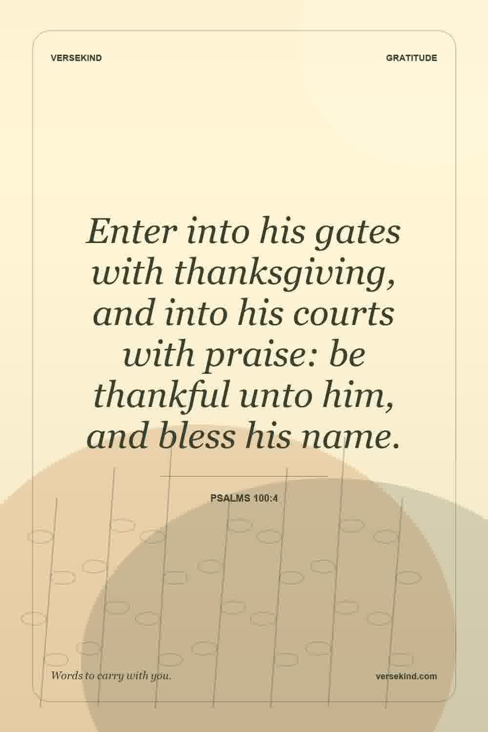 Enter into his gates with thanksgiving, and into his courts with praise: be thankful unto him, and bless his name. — Psalms 100:4
