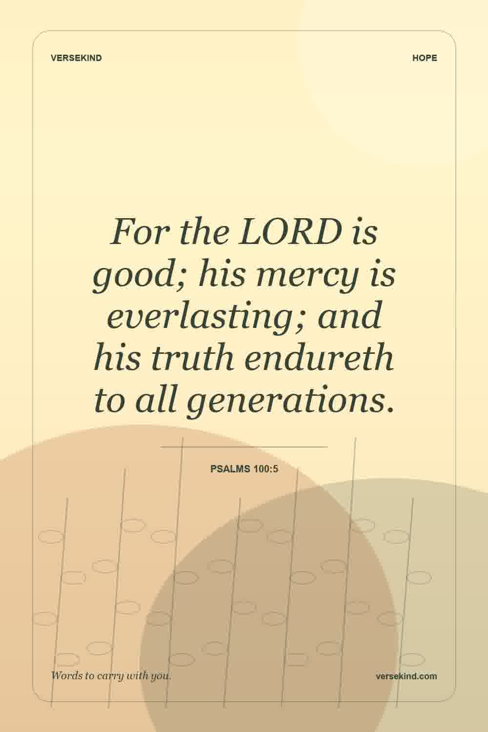 For the LORD is good; his mercy is everlasting; and his truth endureth to all generations. — Psalms 100:5
