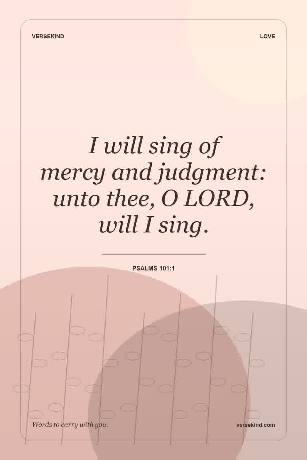 I will sing of mercy and judgment: unto thee, O LORD, will I sing. — Psalms 101:1