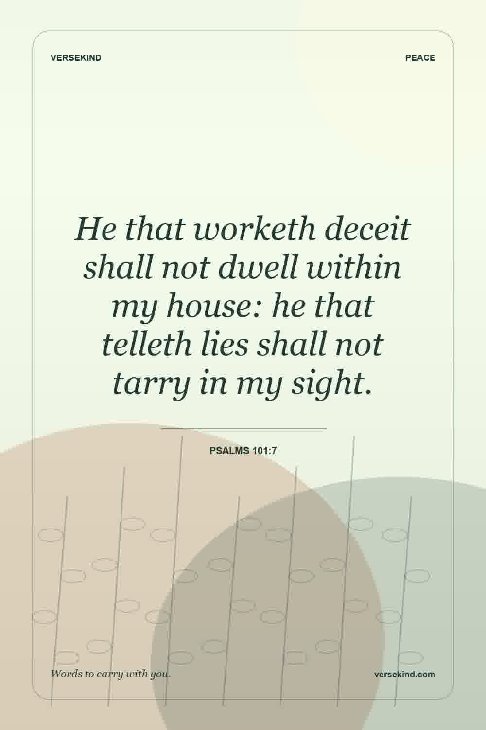 He that worketh deceit shall not dwell within my house: he that telleth lies shall not tarry in my sight. — Psalms 101:7