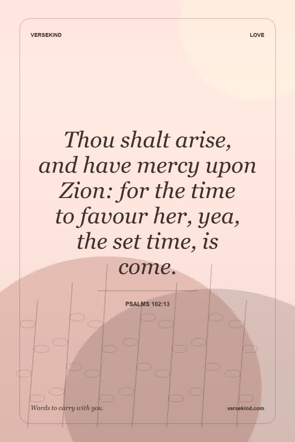 Thou shalt arise, and have mercy upon Zion: for the time to favour her, yea, the set time, is come. — Psalms 102:13