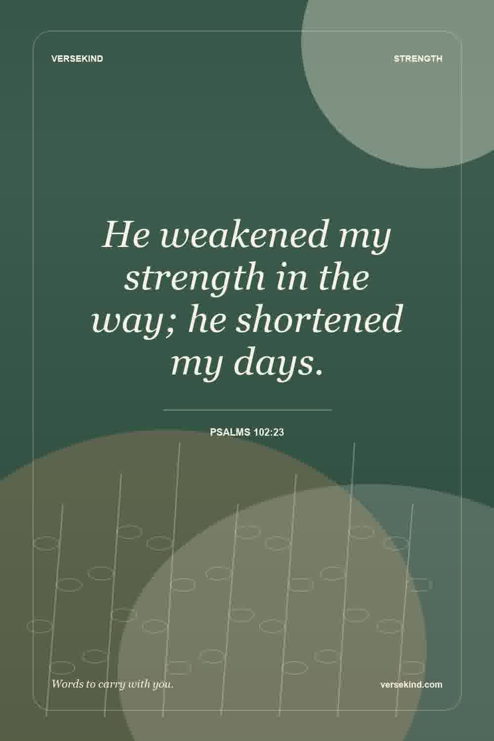 He weakened my strength in the way; he shortened my days. — Psalms 102:23