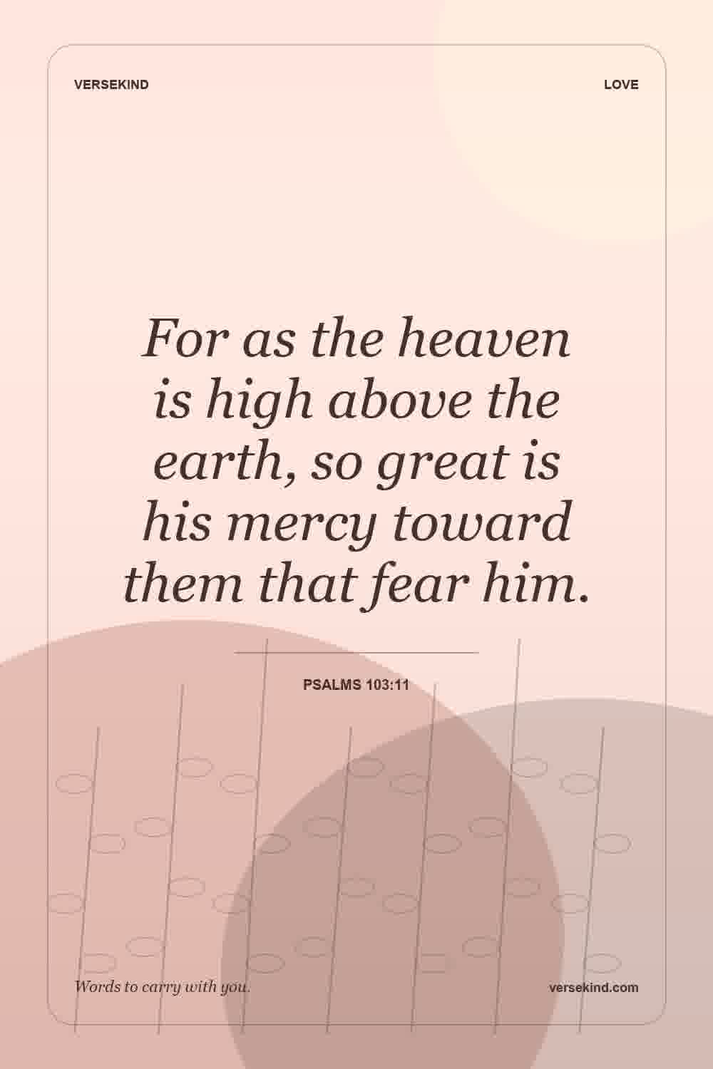 For as the heaven is high above the earth, so great is his mercy toward them that fear him. — Psalms 103:11