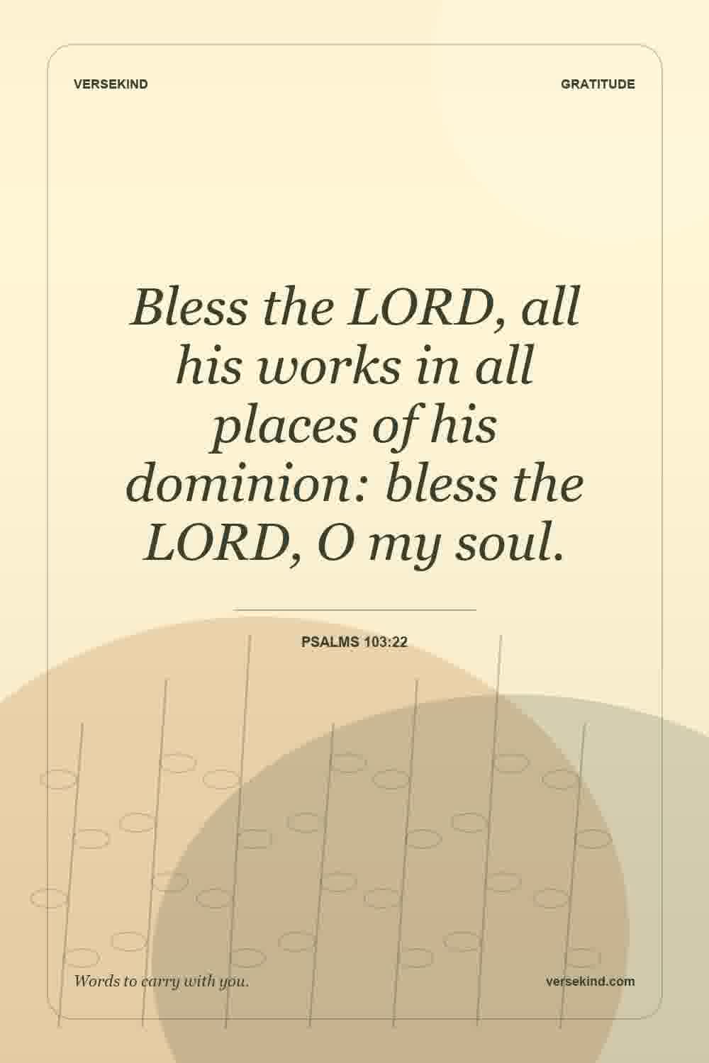Bless the LORD, all his works in all places of his dominion: bless the LORD, O my soul. — Psalms 103:22
